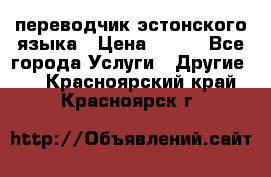 переводчик эстонского языка › Цена ­ 400 - Все города Услуги » Другие   . Красноярский край,Красноярск г.